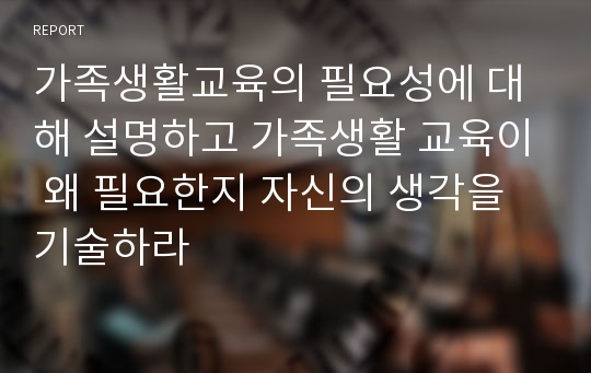 가족생활교육의 필요성에 대해 설명하고 가족생활 교육이 왜 필요한지 자신의 생각을 기술하라