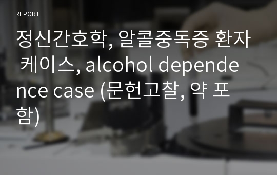 정신간호학, 알콜중독증 환자 케이스, alcohol dependence case (문헌고찰, 약 포함)