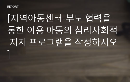 [지역아동센터-부모 협력을 통한 이용 아동의 심리사회적 지지 프로그램을 작성하시오]