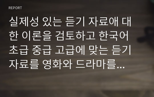 실제성 있는 듣기 자료에 대한 이론을 검토하고 한국어 초급 중급 고급에 맞는 듣기 자료를 영화와 드라마를 중심으로 선정과 이유