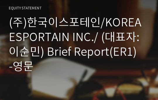 (주)한국이스포테인/KOREA ESPORTAIN INC./ Brief Report(ER1)-영문