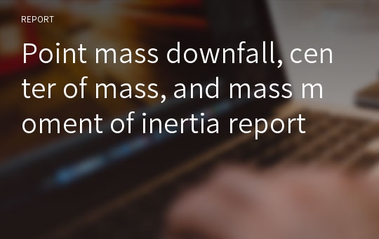 Point mass downfall, center of mass, and mass moment of inertia report