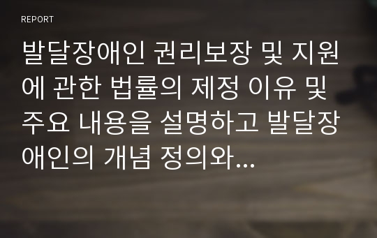 발달장애인 권리보장 및 지원에 관한 법률의 제정 이유 및 주요 내용을 설명하고 발달장애인의 개념 정의와 발달장애인에 관한 서비스를 조사해보고 이 법률 시행에 대한 문제점을 분석하고 해결방안에 대한 보고서를 작성하시오