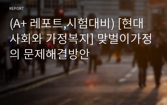 (A+ 레포트,시험대비) [현대사회와 가정복지] 맞벌이가정의 문제해결방안