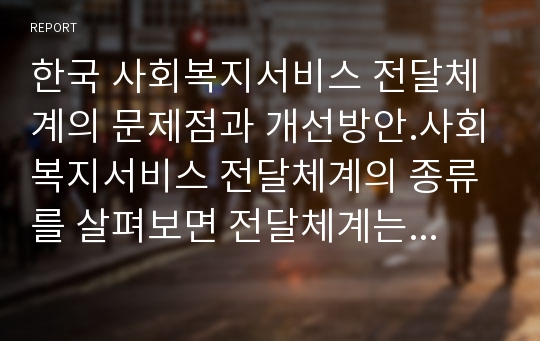 한국 사회복지서비스 전달체계의 문제점과 개선방안.사회복지서비스 전달체계의 종류를 살펴보면 전달체계는 서비스의 성격에 따라 아동복지서비스, 노인복지서비스, 정신질환서비스, 생활보호서비스 등으로 구분된다.이 중에서 본인이 하나의 서비스 전달체계를 선택하여 서비스 전달체계의 정의, 현황, 문제점 및 개선방안을 정리하시기 바랍니다.