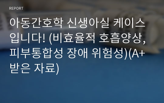 아동간호학 신생아실 케이스입니다! (비효율적 호흡양상, 피부통합성 장애 위험성)(A+받은 자료)