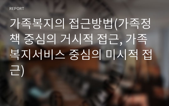 가족복지의 접근방법(가족정책 중심의 거시적 접근, 가족복지서비스 중심의 미시적 접근)