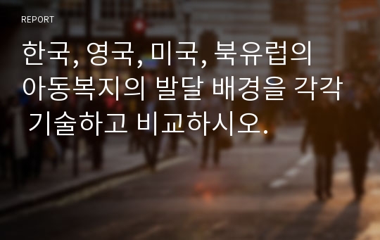 한국, 영국, 미국, 북유럽의 아동복지의 발달 배경을 각각 기술하고 비교하시오.