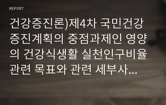 건강증진론)제4차 국민건강증진계획의 중점과제인 영양의 건강식생활 실천인구비율 관련 목표와 관련 세부사업을 하나 선정하여 사업배경 및 내용에 대한 의견을 기술하시오