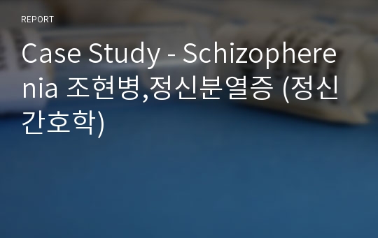 Case Study - Schizopherenia 조현병,정신분열증 (정신간호학)