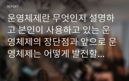 운영체제란 무엇인지 설명하고 본인이 사용하고 있는 운영체제의 장단점과 앞으로 운영체제는 어떻게 발전할 것인지에 대해 설명하시오.