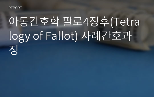 아동간호학 팔로4징후(Tetralogy of Fallot) 사례간호과정