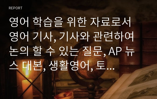 영어 학습을 위한 자료로서 영어 기사, 기사와 관련하여 논의 할 수 있는 질문, AP 뉴스 대본, 생활영어, 토익 문제가 포함된 자료이다