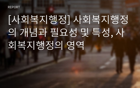 [사회복지행정] 사회복지행정의 개념과 필요성 및 특성, 사회복지행정의 영역