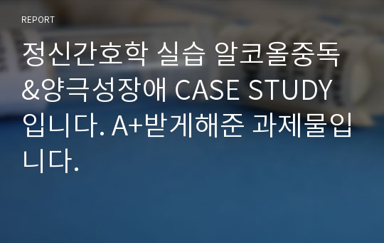 정신간호학 실습 알코올중독&amp;양극성장애 CASE STUDY입니다. A+받게해준 과제물입니다.