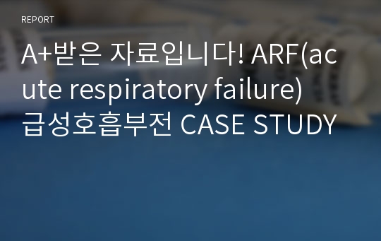 A+받은 자료입니다! ARF(acute respiratory failure) 급성호흡부전 CASE STUDY