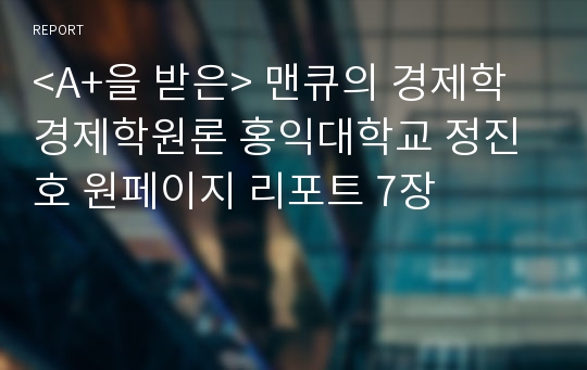 &lt;A+을 받은&gt; 맨큐의 경제학 경제학원론 홍익대학교 정진호 원페이지 리포트 7장