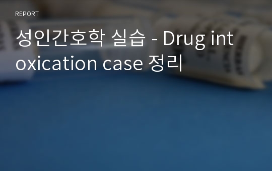 성인간호학 실습 - Drug intoxication case 정리