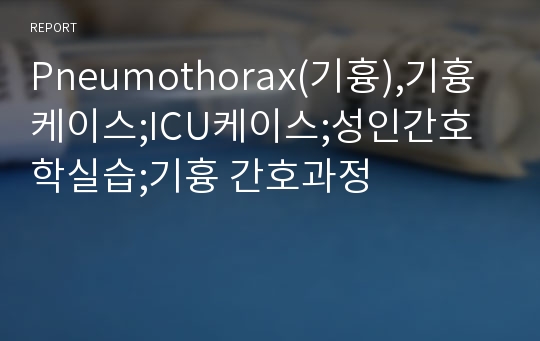 Pneumothorax(기흉),기흉케이스;ICU케이스;성인간호학실습;기흉 간호과정