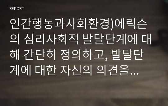 인간행동과사회환경)에릭슨의 심리사회적 발달단계에 대해 간단히 정의하고, 발달단계에 대한 자신의 의견을 자유롭게 서술하시오.