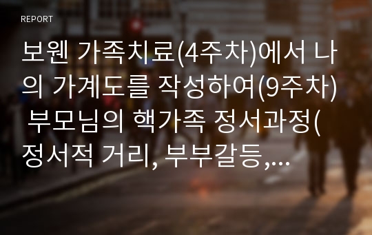 보웬 가족치료(4주차)에서 나의 가계도를 작성하여(9주차) 부모님의 핵가족 정서과정(정서적 거리, 부부갈등, 자녀의 문제, 배우자의 역기능)에 대해 설명을 하고, 나의 자기분화는 어느 위치에 있는지 살펴보고, 정서적 거리, 삼각관계, 가족투사과정, 정서적 단절, 다세대전수과정, 출생순위를 부분적으로 치료기법에 대입하여 나의 정신역동을 서술하시오.