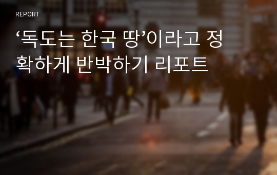 ‘독도는 한국 땅’이라고 정확하게 반박하기 리포트
