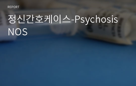 정신간호케이스-Psychosis NOS