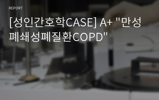 [성인간호학CASE] A+ &quot;만성폐쇄성폐질환COPD&quot;