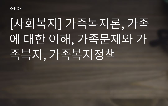 [사회복지] 가족복지론, 가족에 대한 이해, 가족문제와 가족복지, 가족복지정책