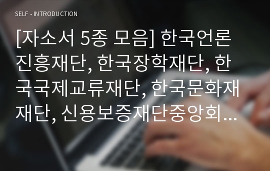 [자소서 5종 모음] 한국언론진흥재단, 한국장학재단, 한국국제교류재단, 한국문화재재단, 신용보증재단중앙회 자기소개서