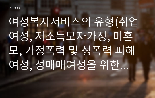 여성복지서비스의 유형(취업여성, 저소득모자가정, 미혼모, 가정폭력 및 성폭력 피해여성, 성매매여성을 위한 복지서비스)