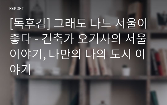 [독후감] 그래도 나느 서울이 좋다 - 건축가 오기사의 서울 이야기, 나만의 나의 도시 이야기