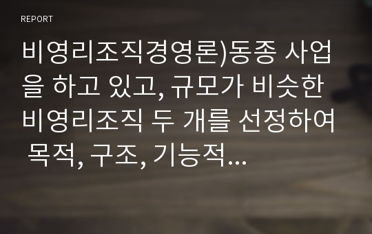 비영리조직경영론)동종 사업을 하고 있고, 규모가 비슷한 비영리조직 두 개를 선정하여 목적, 구조, 기능적 관점에서 비교·평가하시오.