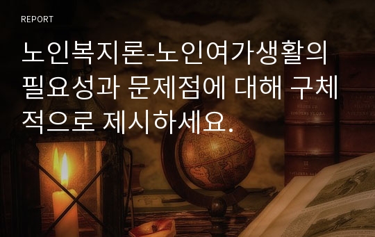 노인복지론-노인여가생활의 필요성과 문제점에 대해 구체적으로 제시하세요.