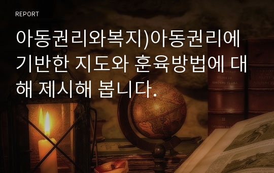 아동권리와복지)아동권리에 기반한 지도와 훈육방법에 대해 제시해 봅니다.