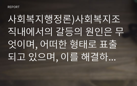 사회복지행정론)사회복지조직내에서의 갈등의 원인은 무엇이며, 어떠한 형태로 표출되고 있으며, 이를 해결하기 위한 방법으로 세울 수 있는 전략과 그 이유(자신의 견해 포함)에 대해서 기술하시오.