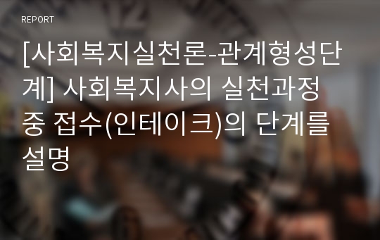 [사회복지실천론-관계형성단계] 사회복지사의 실천과정 중 접수(인테이크)의 단계를 설명