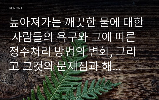 높아져가는 깨끗한 물에 대한 사람들의 욕구와 그에 따른 정수처리 방법의 변화, 그리고 그것의 문제점과 해결방안