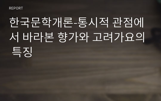 한국문학개론-통시적 관점에서 바라본 향가와 고려가요의 특징