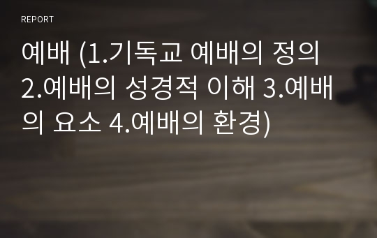 예배 (1.기독교 예배의 정의 2.예배의 성경적 이해 3.예배의 요소 4.예배의 환경)