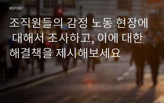 조직원들의 감정 노동 현장에 대해서 조사하고, 이에 대한 해결책을 제시해보세요