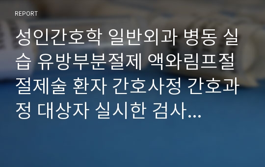 성인간호학 일반외과 병동 실습 유방부분절제 액와림프절절제술 환자 간호사정 간호과정 대상자 실시한 검사의 해석 모두 포함 되어있음, 간호중재에 대한 이론적 근거, 실시여부, 평가 자세히 기술 되어있음.