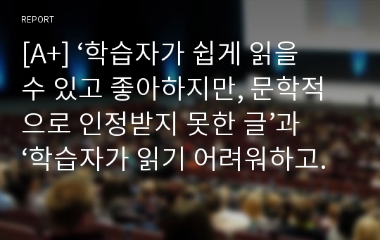 [A+] ‘학습자가 쉽게 읽을 수 있고 좋아하지만, 문학적으로 인정받지 못한 글’과 ‘학습자가 읽기 어려워하고 좋아하지 않지만, 언어 사용에 모범이 되고 고전으로 인정받는 글’ 중 어떤 것을 제재로 선정해야 한다고 생각하는가?