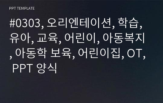 #0303, 오리엔테이션, 학습, 유아, 교육, 어린이, 아동복지, 아동학 보육, 어린이집, OT, PPT 양식