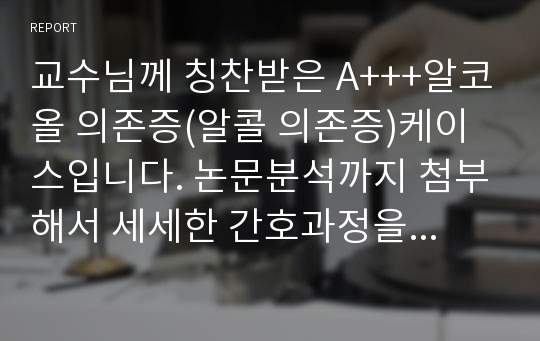 교수님께 칭찬받은 A+++알코올 의존증(알콜 의존증)케이스입니다. 논문분석까지 첨부해서 세세한 간호과정을 했습니다. 이거 하나로 케이스 끝내세요!