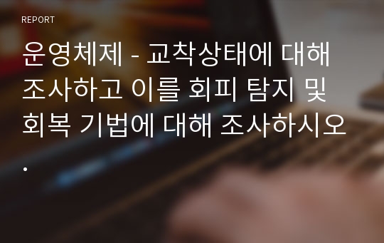 운영체제 - 교착상태에 대해 조사하고 이를 회피 탐지 및 회복 기법에 대해 조사하시오.