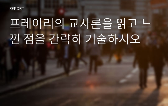 프레이리의 교사론을 읽고 느낀 점을 간략히 기술하시오