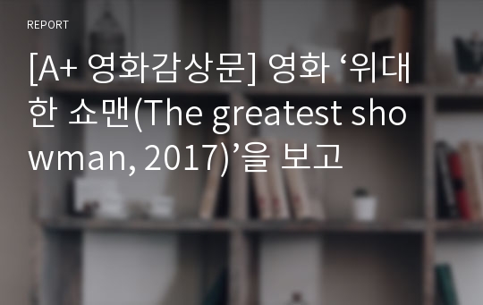 [A+ 영화감상문] 영화 ‘위대한 쇼맨(The greatest showman, 2017)’을 보고
