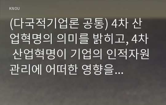 (다국적기업론 공통) 4차 산업혁명의 의미를 밝히고, 4차 산업혁명이 기업의 인적자원관리에 어떠한 영향을 미치게 될지 설명하시오