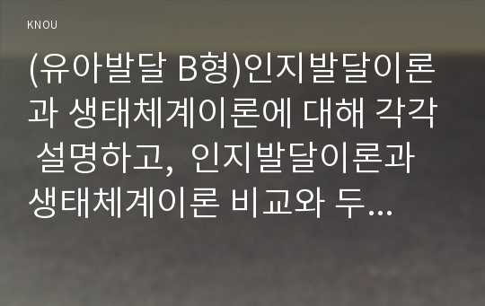 (유아발달 B형)인지발달이론과 생태체계이론에 대해 각각 설명하고,  인지발달이론과 생태체계이론 비교와 두 이론의 평가를 논하시오.